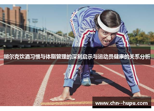 胡尔克饮酒习惯与体脂管理的深刻启示与运动员健康的关系分析 胡尔克饮酒习惯与体脂管理的深刻启示与运动员健康的关系分析