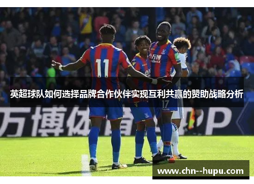 英超球队如何选择品牌合作伙伴实现互利共赢的赞助战略分析