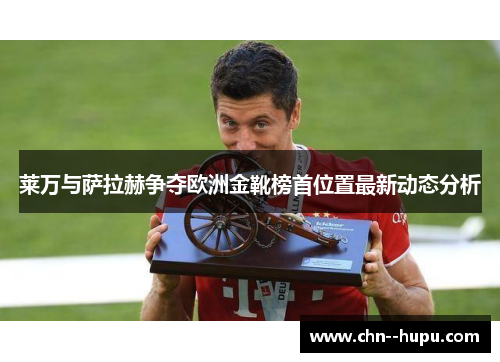 莱万与萨拉赫争夺欧洲金靴榜首位置最新动态分析 莱万与萨拉赫争夺欧洲金靴榜首位置最新动态分析
