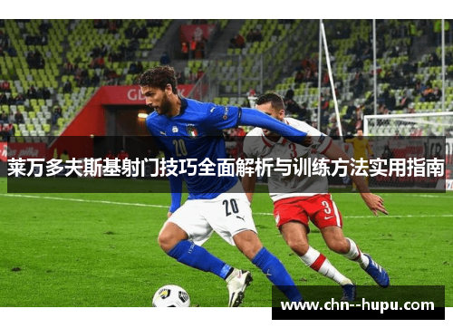 莱万多夫斯基射门技巧全面解析与训练方法实用指南 莱万多夫斯基射门技巧全面解析与训练方法实用指南