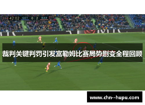 裁判关键判罚引发富勒姆比赛局势剧变全程回顾 裁判关键判罚引发富勒姆比赛局势剧变全程回顾