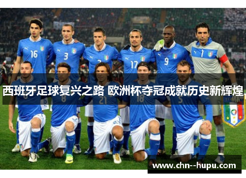 西班牙足球复兴之路 欧洲杯夺冠成就历史新辉煌 西班牙足球复兴之路 欧洲杯夺冠成就历史新辉煌