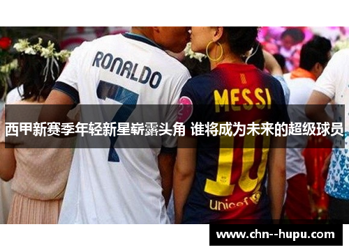 西甲新赛季年轻新星崭露头角 谁将成为未来的超级球员 西甲新赛季年轻新星崭露头角 谁将成为未来的超级球员