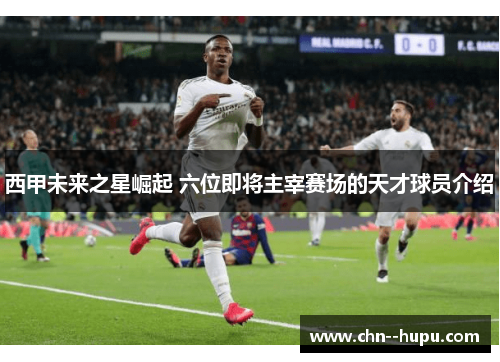 西甲未来之星崛起 六位即将主宰赛场的天才球员介绍