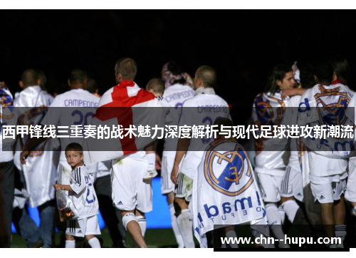 西甲锋线三重奏的战术魅力深度解析与现代足球进攻新潮流