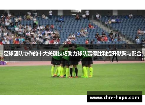 足球团队协作的十大关键技巧助力球队赢得胜利提升默契与配合 足球团队协作的十大关键技巧助力球队赢得胜利提升默契与配合
