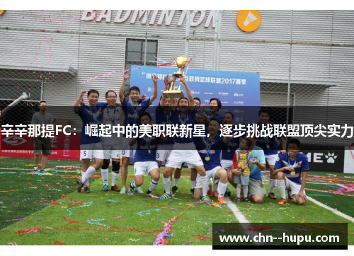 辛辛那提FC：崛起中的美职联新星，逐步挑战联盟顶尖实力