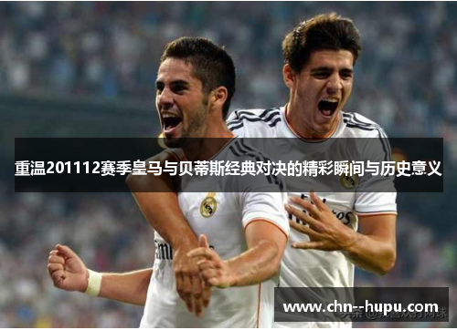重温201112赛季皇马与贝蒂斯经典对决的精彩瞬间与历史意义