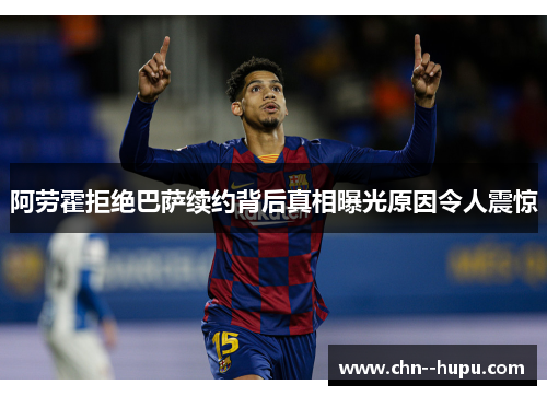 阿劳霍拒绝巴萨续约背后真相曝光原因令人震惊 阿劳霍拒绝巴萨续约背后真相曝光原因令人震惊