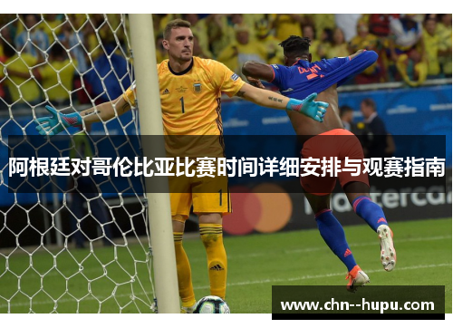阿根廷对哥伦比亚比赛时间详细安排与观赛指南 阿根廷对哥伦比亚比赛时间详细安排与观赛指南