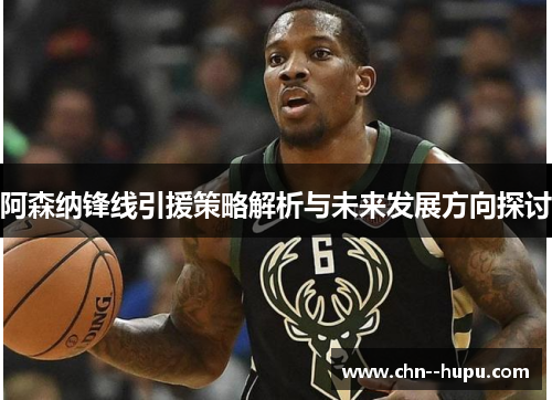阿森纳锋线引援策略解析与未来发展方向探讨