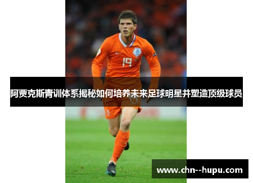 阿贾克斯青训体系揭秘如何培养未来足球明星并塑造顶级球员 阿贾克斯青训体系揭秘如何培养未来足球明星并塑造顶级球员