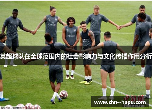 英超球队在全球范围内的社会影响力与文化传播作用分析 英超球队在全球范围内的社会影响力与文化传播作用分析
