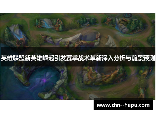 英雄联盟新英雄崛起引发赛季战术革新深入分析与前景预测