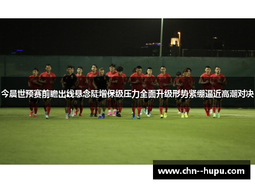 今晨世预赛前瞻出线悬念陡增保级压力全面升级形势紧绷逼近高潮对决