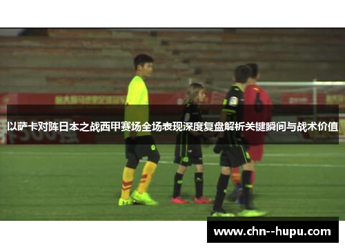 以萨卡对阵日本之战西甲赛场全场表现深度复盘解析关键瞬间与战术价值
