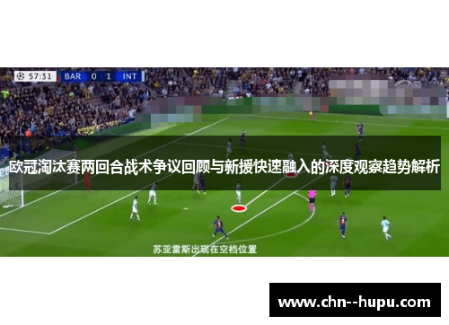 欧冠淘汰赛两回合战术争议回顾与新援快速融入的深度观察趋势解析