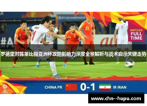 罗德里对阵莱比锡亚洲杯攻防影响力深度全景解析与战术启示关键走势 罗德里对阵莱比锡亚洲杯攻防影响力深度全景解析与战术启示关键走势