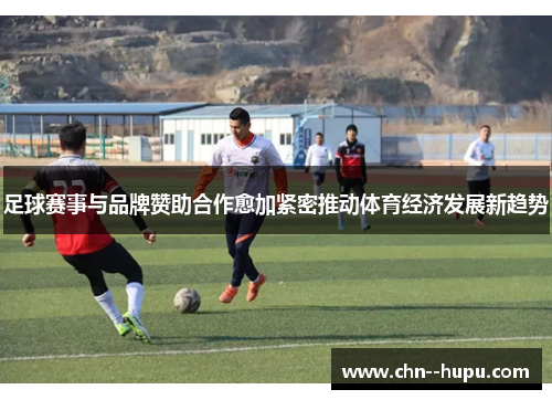 足球赛事与品牌赞助合作愈加紧密推动体育经济发展新趋势 足球赛事与品牌赞助合作愈加紧密推动体育经济发展新趋势
