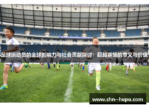 足球运动员的全球影响力与社会贡献探讨:超越赛场的意义与价值 足球运动员的全球影响力与社会贡献探讨:超越赛场的意义与价值