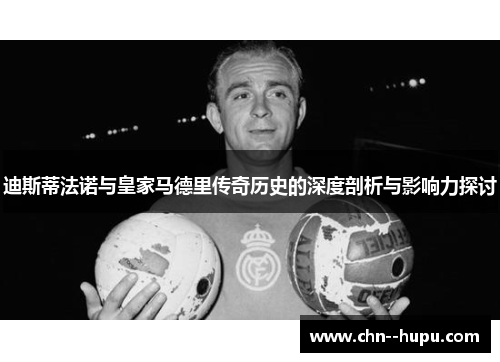 迪斯蒂法诺与皇家马德里传奇历史的深度剖析与影响力探讨 迪斯蒂法诺与皇家马德里传奇历史的深度剖析与影响力探讨