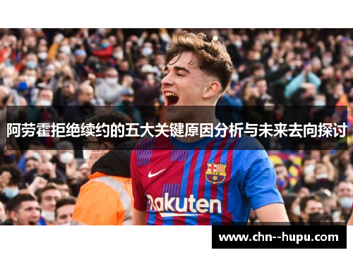 阿劳霍拒绝续约的五大关键原因分析与未来去向探讨