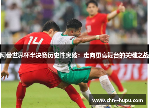 阿曼世界杯半决赛历史性突破:走向更高舞台的关键之战 阿曼世界杯半决赛历史性突破:走向更高舞台的关键之战