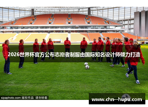 2026世界杯官方公布志愿者制服由国际知名设计师倾力打造 2026世界杯官方公布志愿者制服由国际知名设计师倾力打造