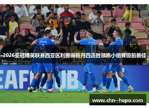 2026亚冠精英联赛西亚区利雅得新月四连胜领跑小组晋级前景佳 2026亚冠精英联赛西亚区利雅得新月四连胜领跑小组晋级前景佳