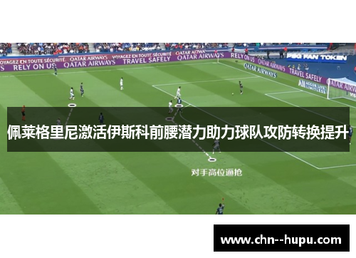 佩莱格里尼激活伊斯科前腰潜力助力球队攻防转换提升