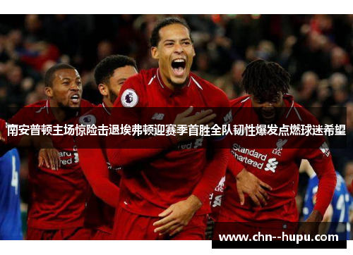 南安普顿主场惊险击退埃弗顿迎赛季首胜全队韧性爆发点燃球迷希望