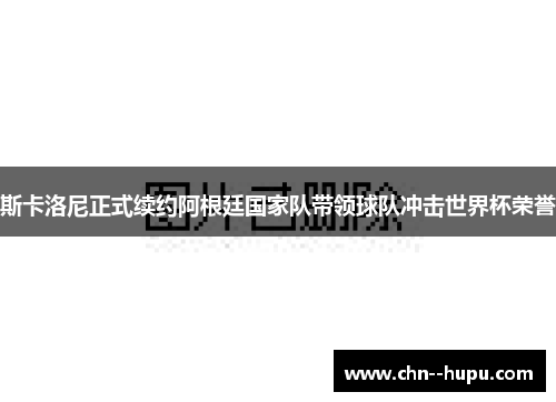 斯卡洛尼正式续约阿根廷国家队带领球队冲击世界杯荣誉 斯卡洛尼正式续约阿根廷国家队带领球队冲击世界杯荣誉