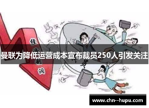 曼联为降低运营成本宣布裁员250人引发关注 曼联为降低运营成本宣布裁员250人引发关注