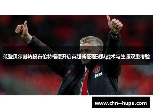 范登贝尔赫转投布伦特福德开启英超新征程球队战术与生涯双重考验