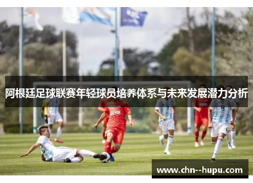 阿根廷足球联赛年轻球员培养体系与未来发展潜力分析