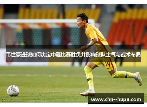 韦世豪进球如何决定中超比赛胜负并影响球队士气与战术布局