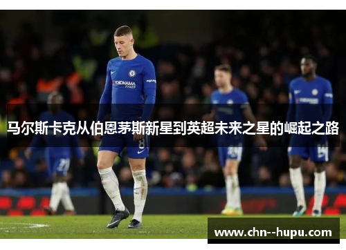 马尔斯卡克从伯恩茅斯新星到英超未来之星的崛起之路