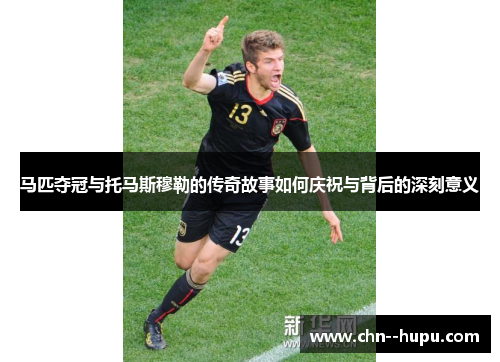 马匹夺冠与托马斯穆勒的传奇故事如何庆祝与背后的深刻意义