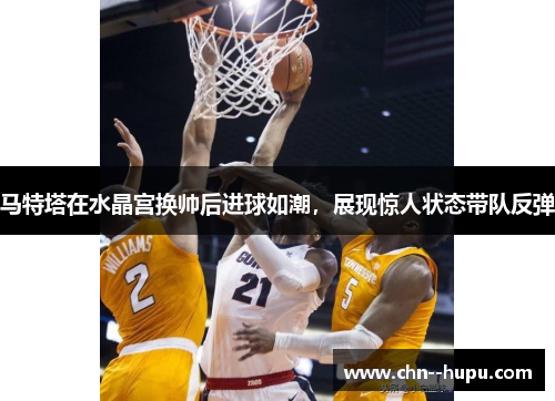 马特塔在水晶宫换帅后进球如潮，展现惊人状态带队反弹