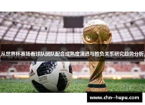 从世界杯赛场看球队团队配合成熟度演进与胜负关系研究趋势分析