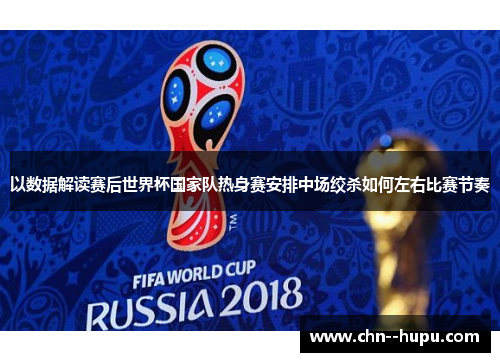以数据解读赛后世界杯国家队热身赛安排中场绞杀如何左右比赛节奏
