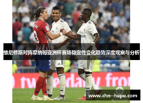 维尼修斯对阵摩纳哥亚洲杯赛场稳定性变化趋势深度观察与分析