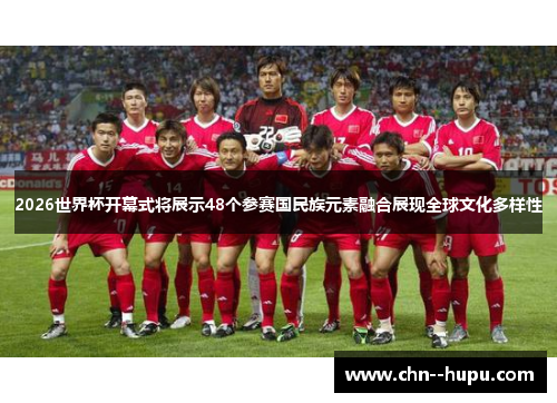 2026世界杯开幕式将展示48个参赛国民族元素融合展现全球文化多样性 2026世界杯开幕式将展示48个参赛国民族元素融合展现全球文化多样性
