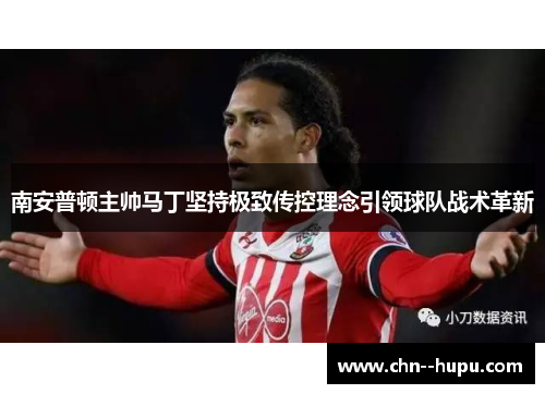 南安普顿主帅马丁坚持极致传控理念引领球队战术革新