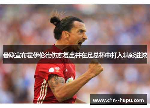 曼联宣布霍伊伦德伤愈复出并在足总杯中打入精彩进球
