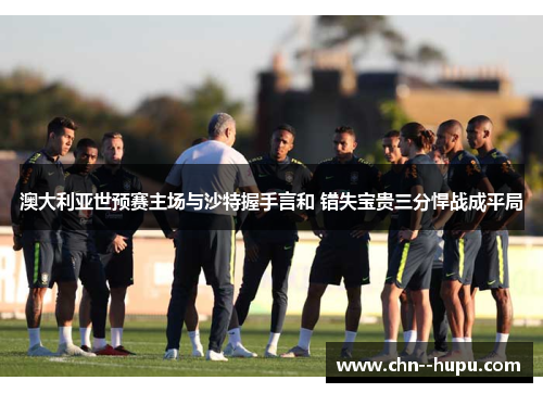 澳大利亚世预赛主场与沙特握手言和 错失宝贵三分悍战成平局 澳大利亚世预赛主场与沙特握手言和 错失宝贵三分悍战成平局