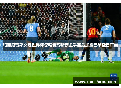 玛丽厄普斯女足世界杯惊艳表现斩获金手套后加盟巴黎圣日耳曼 玛丽厄普斯女足世界杯惊艳表现斩获金手套后加盟巴黎圣日耳曼