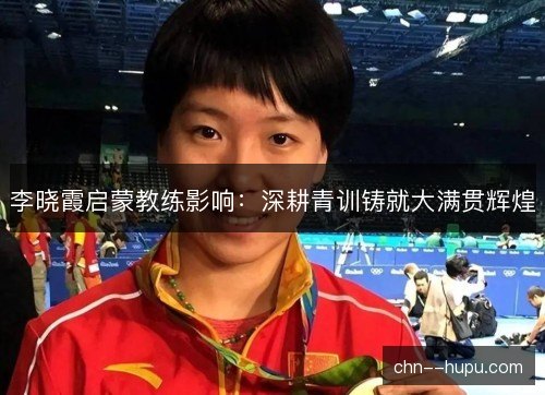 李晓霞启蒙教练影响：深耕青训铸就大满贯辉煌