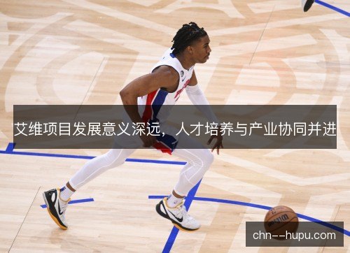 艾维项目发展意义深远,人才培养与产业协同并进 艾维项目发展意义深远,人才培养与产业协同并进